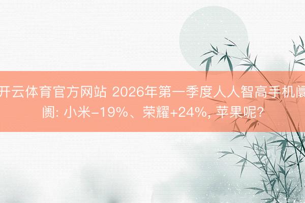 开云体育官方网站 2026年第一季度人人智高手机阛阓: 小米-19%、荣耀+24%， 苹果呢?