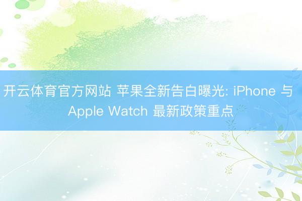 开云体育官方网站 苹果全新告白曝光: iPhone 与 Apple Watch 最新政策重点