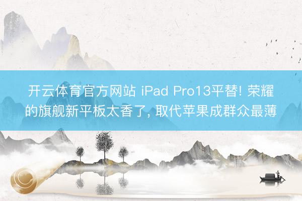 开云体育官方网站 iPad Pro13平替! 荣耀的旗舰新平板太香了， 取代苹果成群众最薄