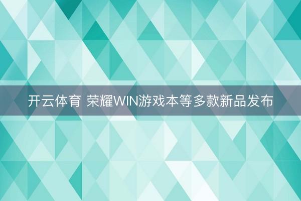 开云体育 荣耀WIN游戏本等多款新品发布