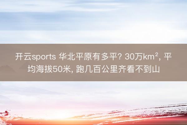开云sports 华北平原有多平? 30万km²， 平均海拔50米， 跑几百公里齐看不到山