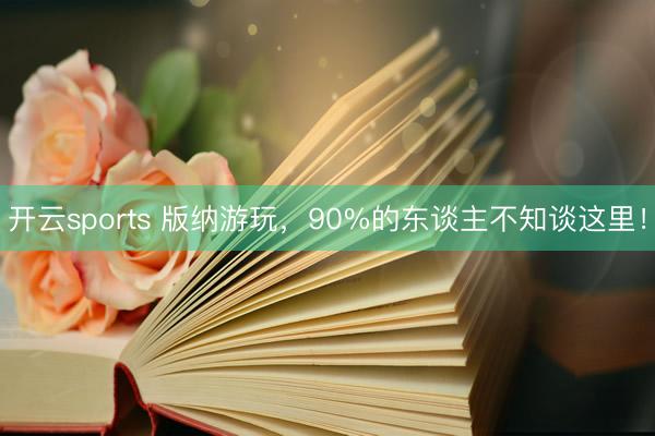 开云sports 版纳游玩，90%的东谈主不知谈这里！