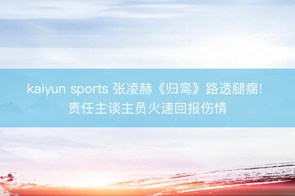 kaiyun sports 张凌赫《归鸾》路透腿瘸! 责任主谈主员火速回报伤情
