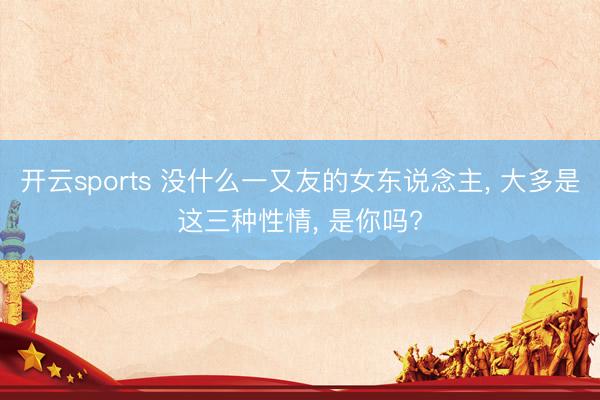 开云sports 没什么一又友的女东说念主， 大多是这三种性情， 是你吗?