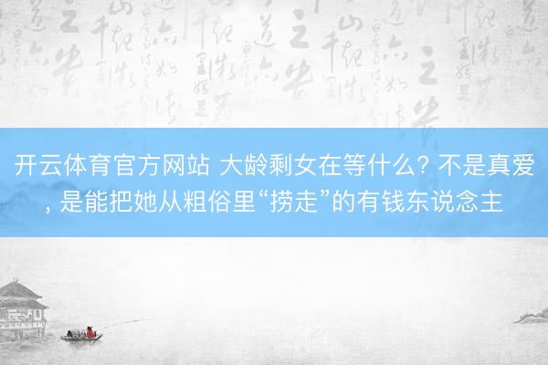 开云体育官方网站 大龄剩女在等什么? 不是真爱， 是能把她从粗俗里“捞走”的有钱东说念主