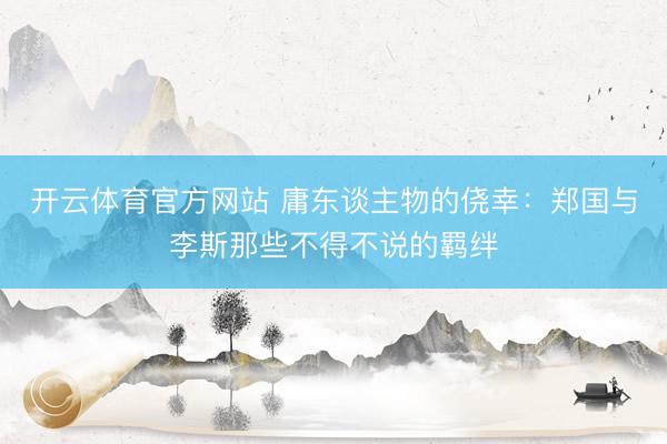 开云体育官方网站 庸东谈主物的侥幸：郑国与李斯那些不得不说的羁绊
