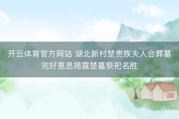 开云体育官方网站 湖北新村楚贵族夫人合葬墓完好意思揭露楚墓祭祀名胜