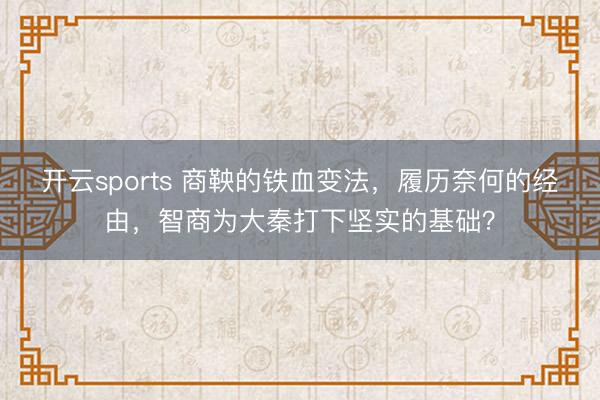 开云sports 商鞅的铁血变法，履历奈何的经由，智商为大秦打下坚实的基础？