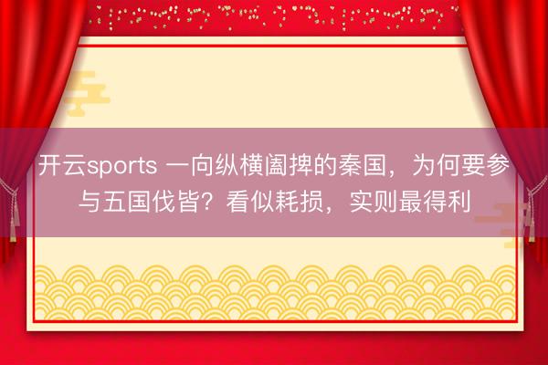 开云sports 一向纵横阖捭的秦国，为何要参与五国伐皆？看似耗损，实则最得利