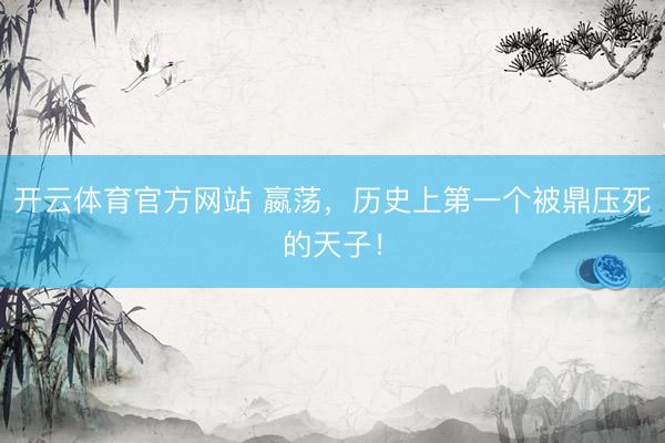 开云体育官方网站 嬴荡，历史上第一个被鼎压死的天子！