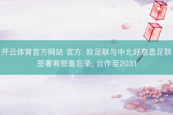 开云体育官方网站 官方: 欧足联与中北好意思足联签署宥恕备忘录， 合作至2031