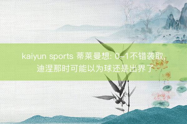 kaiyun sports 蒂莱曼想: 0-1不错袭取， 迪涅那时可能以为球还是出界了