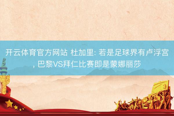 开云体育官方网站 杜加里: 若是足球界有卢浮宫， 巴黎VS拜仁比赛即是蒙娜丽莎