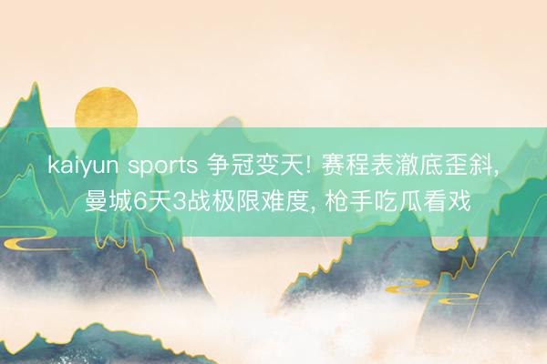 kaiyun sports 争冠变天! 赛程表澈底歪斜， 曼城6天3战极限难度， 枪手吃瓜看戏