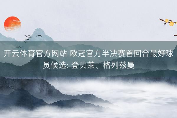 开云体育官方网站 欧冠官方半决赛首回合最好球员候选: 登贝莱、格列兹曼