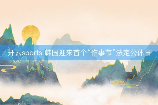 开云sports 韩国迎来首个“作事节”法定公休日