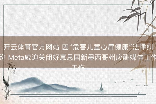 开云体育官方网站 因“危害儿童心扉健康”法律纠纷 Meta威迫关闭好意思国新墨西哥州应酬媒体工作