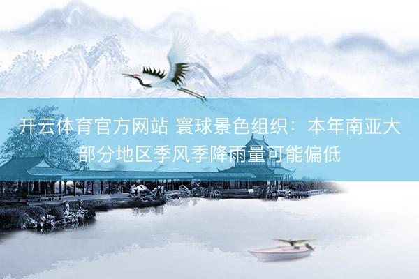 开云体育官方网站 寰球景色组织：本年南亚大部分地区季风季降雨量可能偏低
