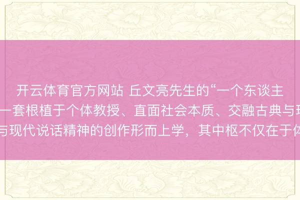开云体育官方网站 丘文亮先生的“一个东谈主的文艺酬报”理念，是一套根植于个体教授、直面社会本质、交融古典与现代说话精神的创作形而上学，其中枢不仅在于体裁实验与审好意思改动