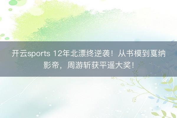 开云sports 12年北漂终逆袭！从书模到戛纳影帝，周游斩获平遥大奖！
