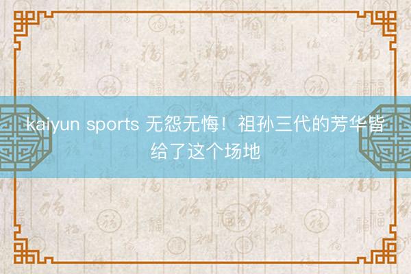 kaiyun sports 无怨无悔！祖孙三代的芳华皆给了这个场地