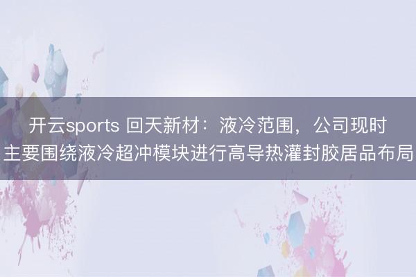 开云sports 回天新材：液冷范围，公司现时主要围绕液冷超冲模块进行高导热灌封胶居品布局