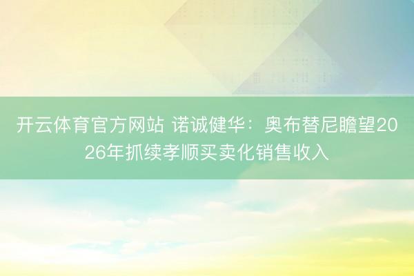 开云体育官方网站 诺诚健华：奥布替尼瞻望2026年抓续孝顺买卖化销售收入