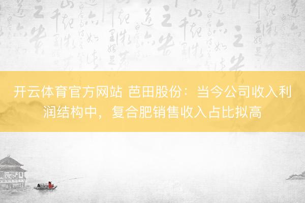 开云体育官方网站 芭田股份：当今公司收入利润结构中，复合肥销售收入占比拟高