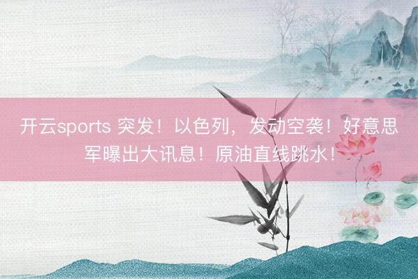 开云sports 突发！以色列，发动空袭！好意思军曝出大讯息！原油直线跳水！
