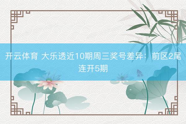 开云体育 大乐透近10期周三奖号差异：前区2尾连开5期