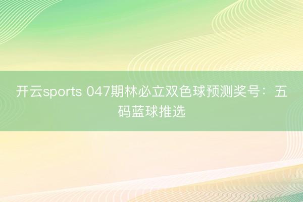 开云sports 047期林必立双色球预测奖号：五码蓝球推选