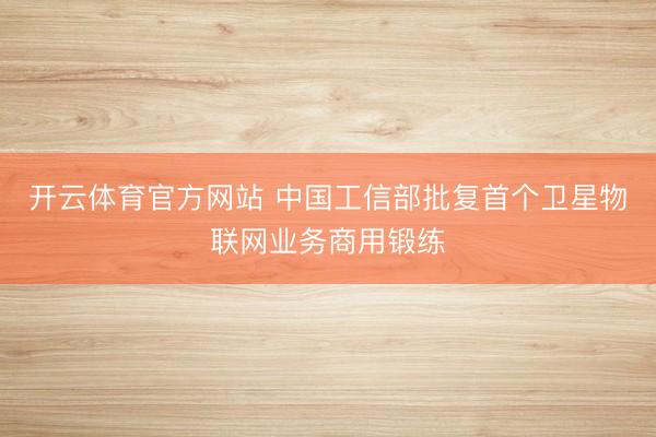 开云体育官方网站 中国工信部批复首个卫星物联网业务商用锻练