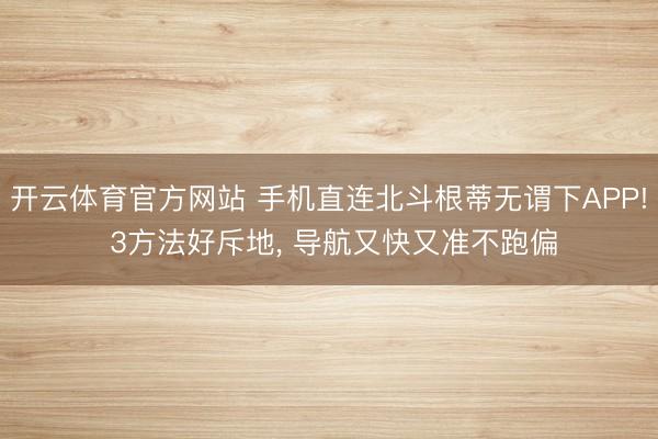 开云体育官方网站 手机直连北斗根蒂无谓下APP! 3方法好斥地， 导航又快又准不跑偏