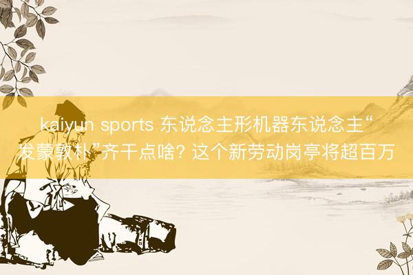 kaiyun sports 东说念主形机器东说念主“发蒙敦朴”齐干点啥? 这个新劳动岗亭将超百万