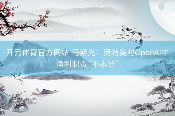 开云体育官方网站 马斯克：奥特曼对OpenAI非渔利职责“不本分”