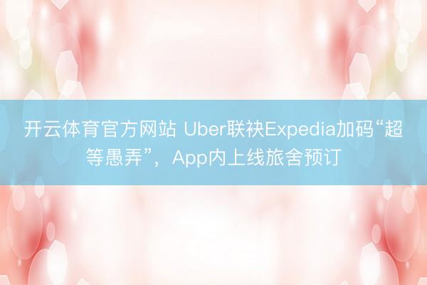开云体育官方网站 Uber联袂Expedia加码“超等愚弄”，App内上线旅舍预订