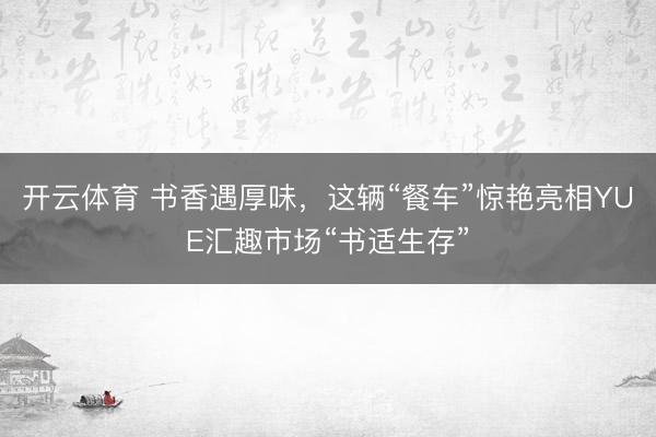开云体育 书香遇厚味，这辆“餐车”惊艳亮相YUE汇趣市场“书适生存”