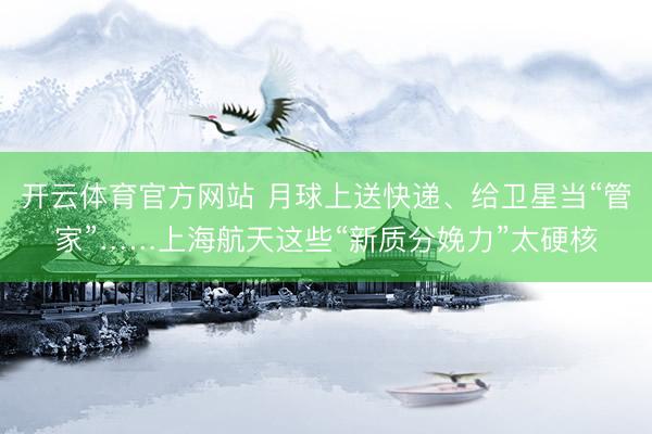 开云体育官方网站 月球上送快递、给卫星当“管家”……上海航天这些“新质分娩力”太硬核