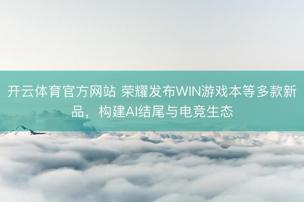 开云体育官方网站 荣耀发布WIN游戏本等多款新品，构建AI结尾与电竞生态