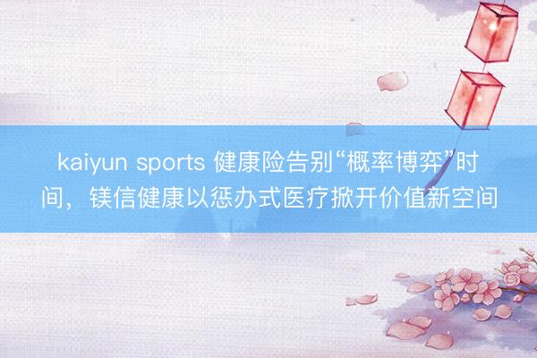 kaiyun sports 健康险告别“概率博弈”时间，镁信健康以惩办式医疗掀开价值新空间