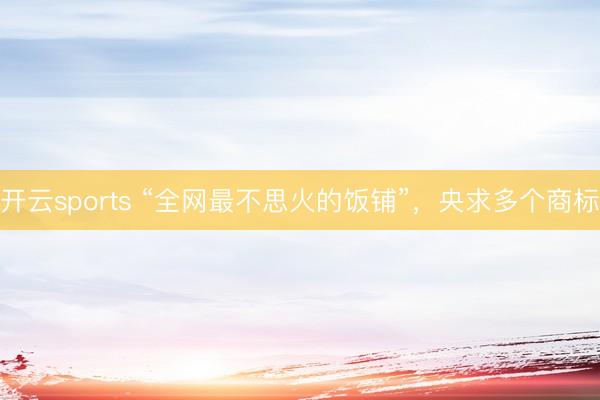 开云sports “全网最不思火的饭铺”，央求多个商标