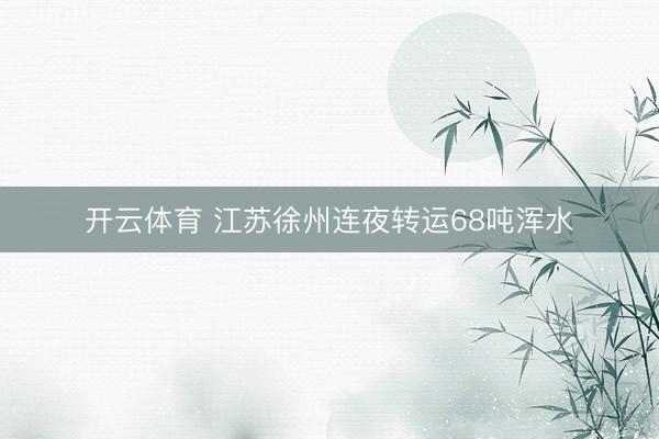 开云体育 江苏徐州连夜转运68吨浑水
