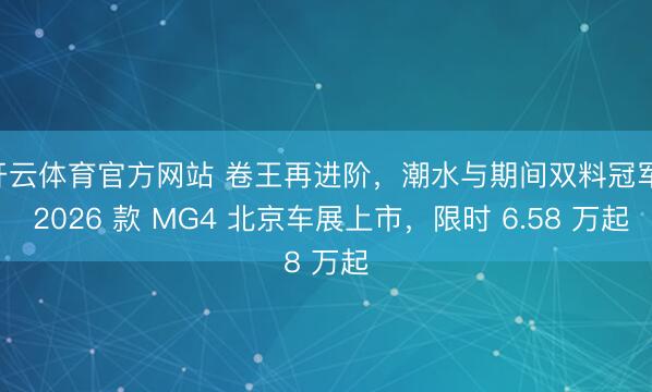 开云体育官方网站 卷王再进阶，潮水与期间双料冠军! 2026 款 MG4 北京车展上市，限时 6.58 万起