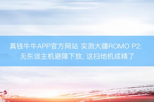 真钱牛牛APP官方网站 实测大疆ROMO P2: 无东谈主机避障下放， 这扫地机成精了