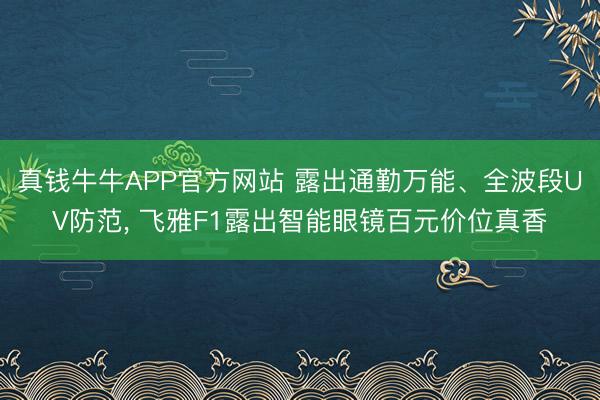 真钱牛牛APP官方网站 露出通勤万能、全波段UV防范， 飞雅F1露出智能眼镜百元价位真香