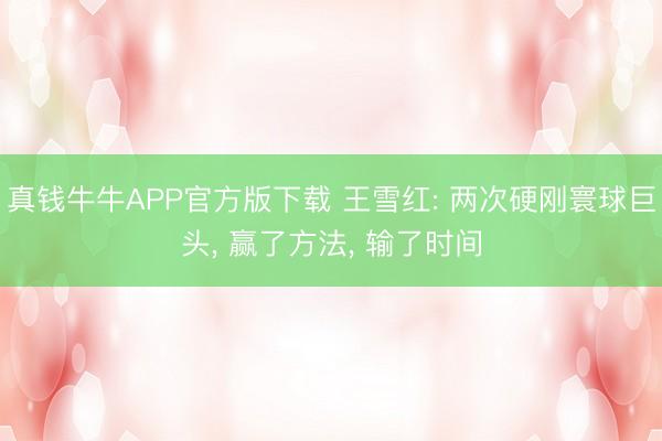 真钱牛牛APP官方版下载 王雪红: 两次硬刚寰球巨头， 赢了方法， 输了时间