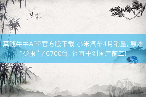 真钱牛牛APP官方版下载 小米汽车4月销量， 原本“少报”了6700台， 径直干到国产前二!