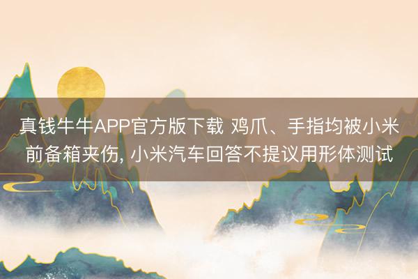 真钱牛牛APP官方版下载 鸡爪、手指均被小米前备箱夹伤， 小米汽车回答不提议用形体测试