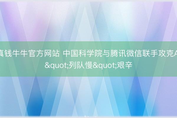 真钱牛牛官方网站 中国科学院与腾讯微信联手攻克AI"列队慢"艰辛