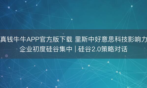 真钱牛牛APP官方版下载 里斯中好意思科技影响力企业初度硅谷集中 | 硅谷2.0策略对话